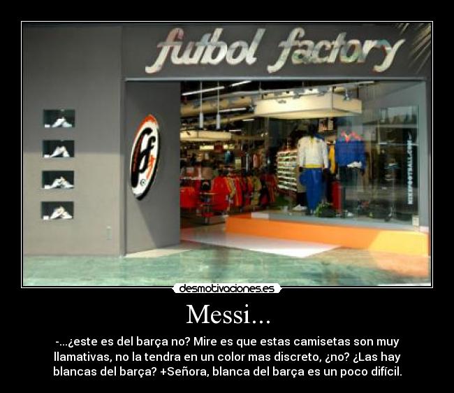Messi... - -...¿este es del barça no? Mire es que estas camisetas son muy
llamativas, no la tendra en un color mas discreto, ¿no? ¿Las hay
blancas del barça? +Señora, blanca del barça es un poco difícil.