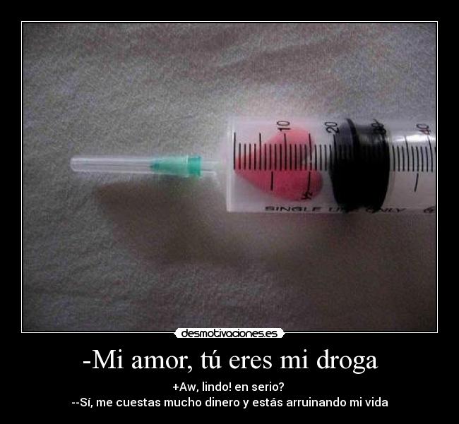 -Mi amor, tú eres mi droga - +Aw, lindo! en serio? ♥
--Sí, me cuestas mucho dinero y estás arruinando mi vida