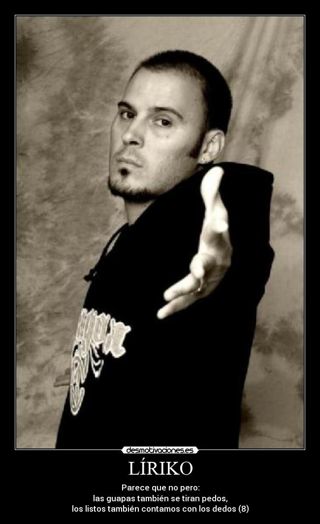 LÍRIKO - Parece que no pero:
las guapas también se tiran pedos,
los listos también contamos con los dedos (8)