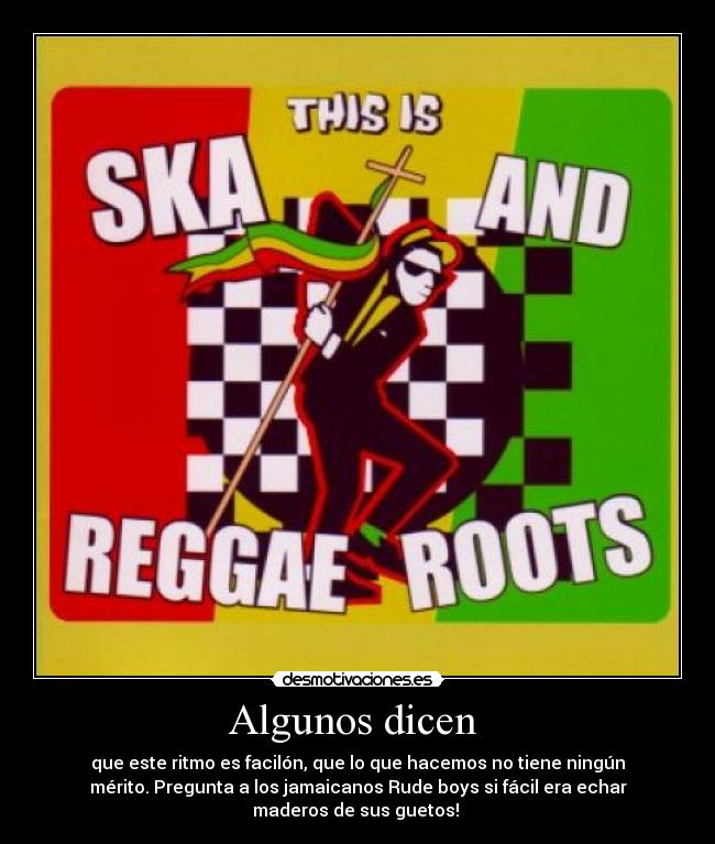 Algunos dicen  - que este ritmo es facilón, que lo que hacemos no tiene ningún
mérito. Pregunta a los jamaicanos Rude boys si fácil era echar
maderos de sus guetos! 