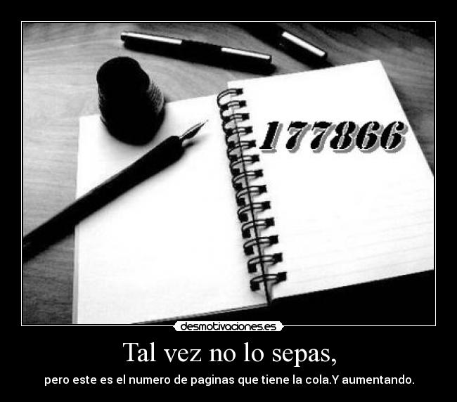 Tal vez no lo sepas, - pero este es el numero de paginas que tiene la cola.Y aumentando.