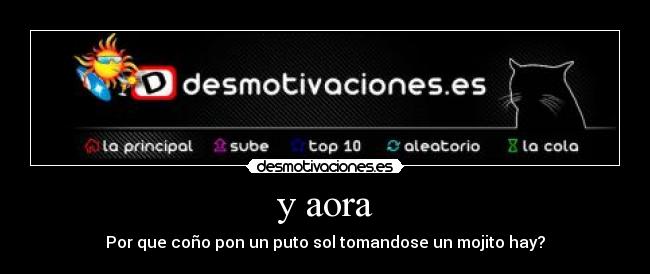 y aora - Por que coño pon un puto sol tomandose un mojito hay?