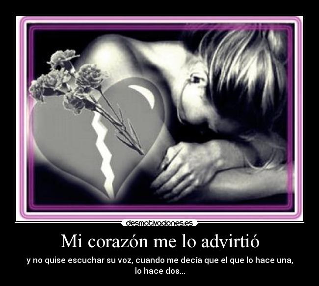 Mi corazón me lo advirtió - y no quise escuchar su voz, cuando me decía que el que lo hace una, lo hace dos...