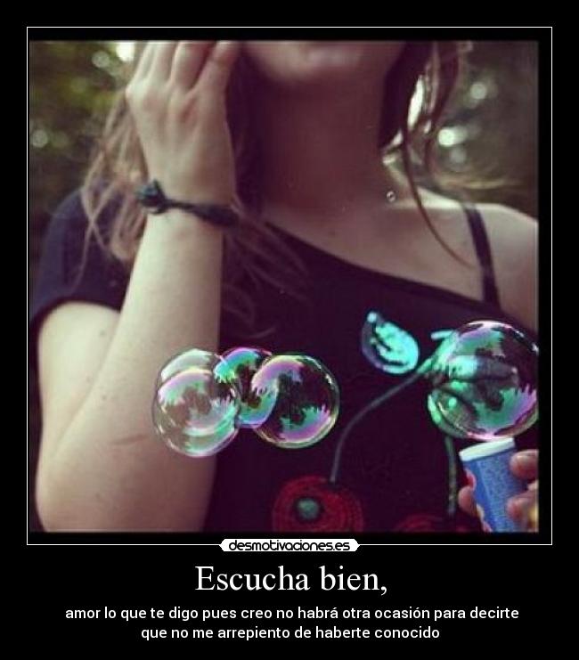 Escucha bien, - amor lo que te digo pues creo no habrá otra ocasión para decirte
que no me arrepiento de haberte conocido