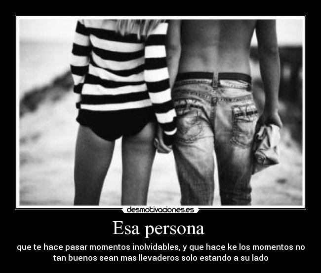 Esa persona - que te hace pasar momentos inolvidables, y que hace ke los momentos no
tan buenos sean mas llevaderos solo estando a su lado