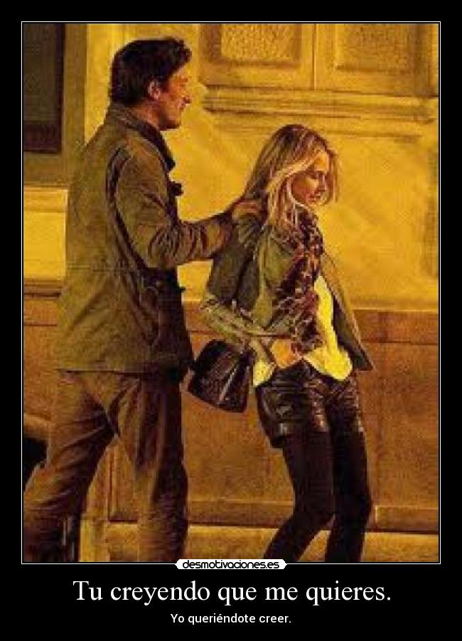 Tu creyendo que me quieres. -
