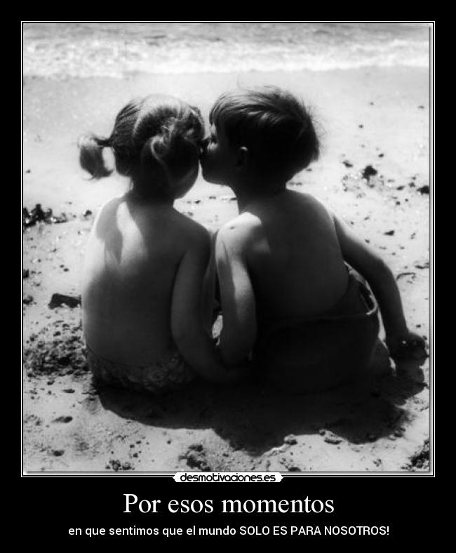 Por esos momentos - en que sentimos que el mundo SOLO ES PARA NOSOTROS!