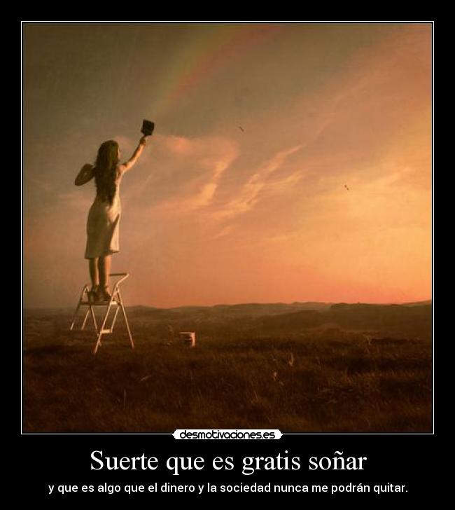 Suerte que es gratis soñar - y que es algo que el dinero y la sociedad nunca me podrán quitar.
