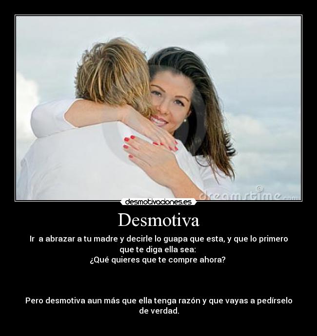 Desmotiva - Ir  a abrazar a tu madre y decirle lo guapa que esta, y que lo primero
que te diga ella sea: 
¿Qué quieres que te compre ahora? 



Pero desmotiva aun más que ella tenga razón y que vayas a pedírselo
de verdad.
