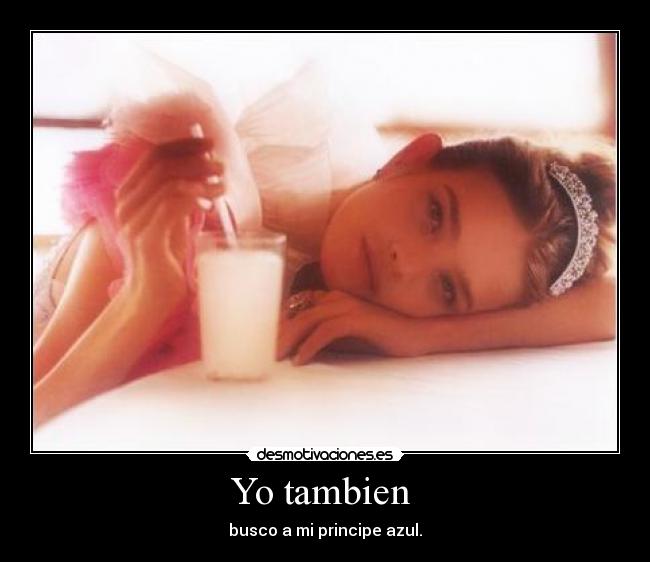 Yo tambien - busco a mi principe azul.