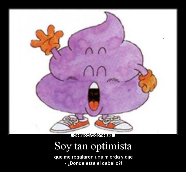 Soy tan optimista - que me regalaron una mierda y dije
-¡¿Donde esta el caballo?!