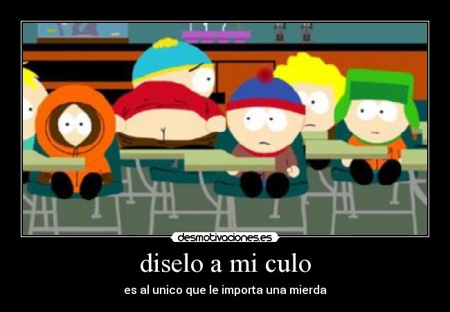 diselo a mi culo - es al unico que le importa una mierda