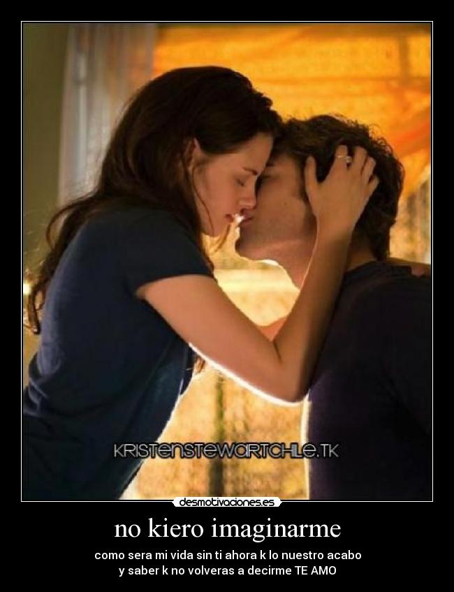 no kiero imaginarme - como sera mi vida sin ti ahora k lo nuestro acabo
y saber k no volveras a decirme TE AMO
