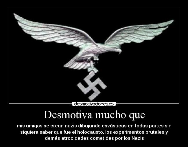 Desmotiva mucho que - mis amigos se crean nazis dibujando esvásticas en todas partes sin
siquiera saber que fue el holocausto, los experimentos brutales y
demás atrocidades cometidas por los Nazis