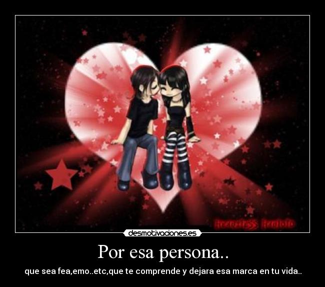Por esa persona.. - que sea fea,emo..etc,que te comprende y dejara esa marca en tu vida..