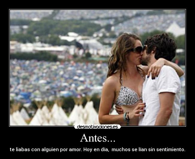 Antes... - te liabas con alguien por amor. Hoy en día, muchos se lían sin sentimiento.