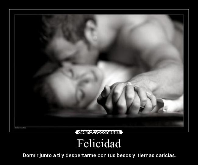 Felicidad - Dormir junto a ti y despertarme con tus besos y tiernas caricias.