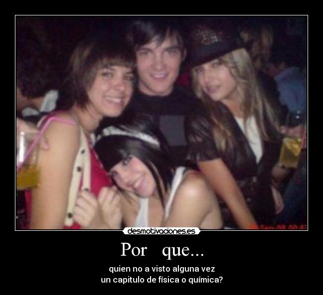 Por que... - quien no a visto alguna vez
un capitulo de física o química?