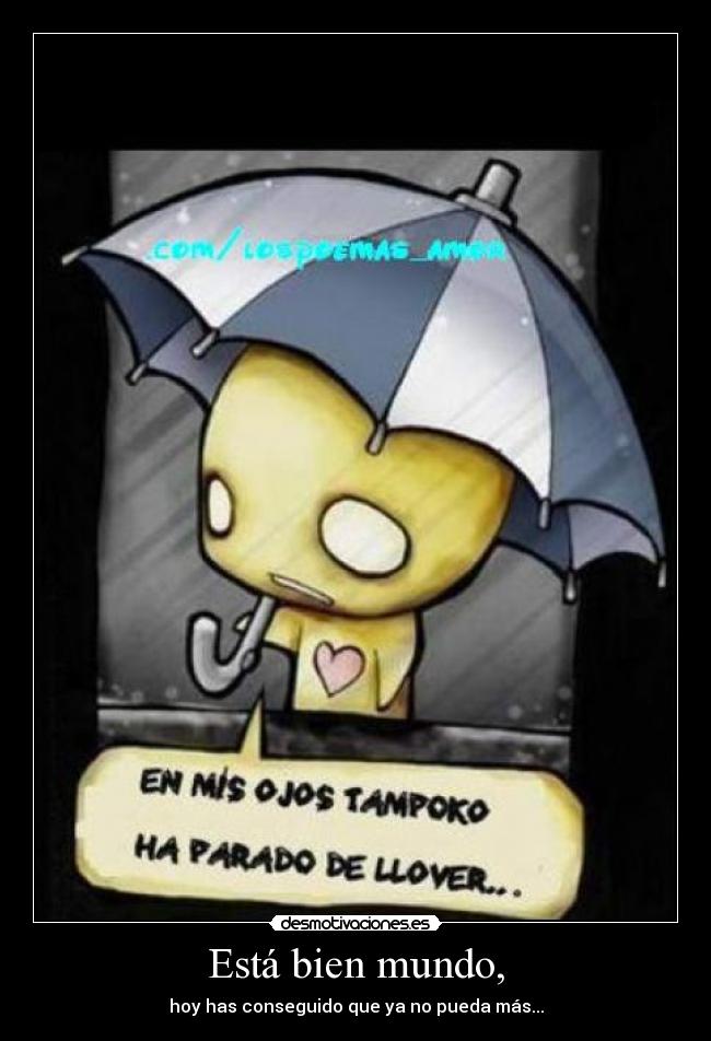 Está bien mundo, - hoy has conseguido que ya no pueda más...