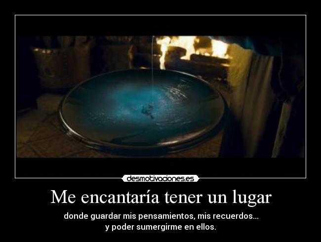 Me encantaría tener un lugar - donde guardar mis pensamientos, mis recuerdos...
y poder sumergirme en ellos.
