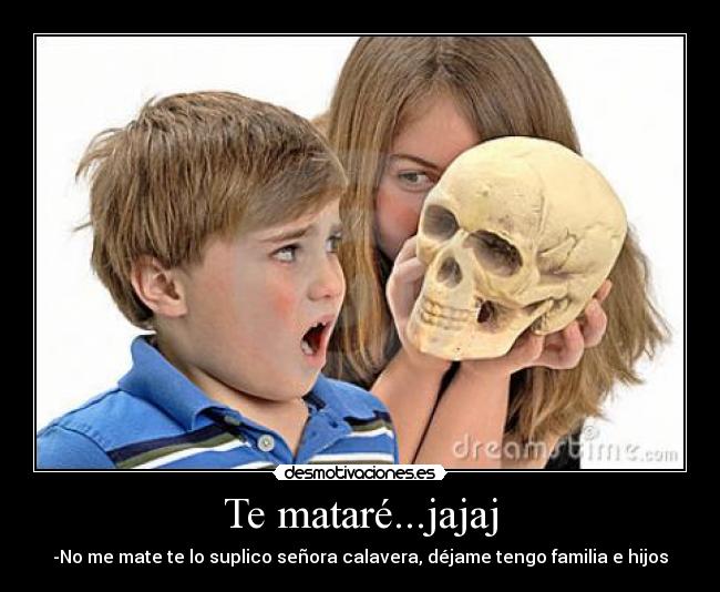 Te mataré...jajaj -