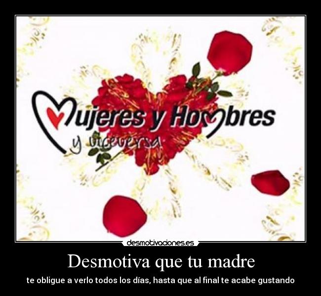 Desmotiva que tu madre - te obligue a verlo todos los días, hasta que al final te acabe gustando