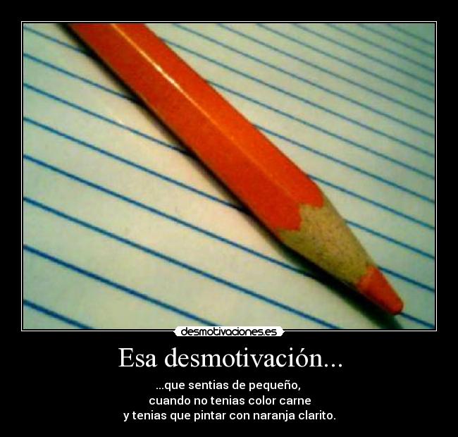 Esa desmotivación... - ...que sentias de pequeño, 
cuando no tenias color carne
y tenias que pintar con naranja clarito.