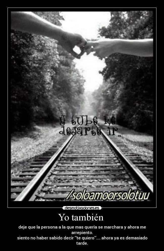 Yo también - deje que la persona a la que mas quería se marchara y ahora me arrepiento.
siento no haber sabido decir te quiero.... ahora ya es demasiado tarde.