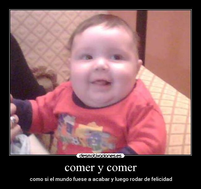 comer y comer - como si el mundo fuese a acabar y luego rodar de felicidad