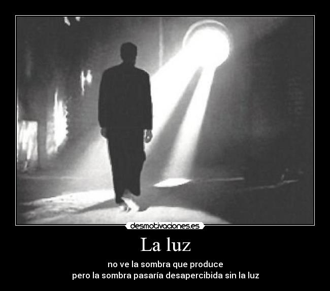 La luz - no ve la sombra que produce
pero la sombra pasaría desapercibida sin la luz