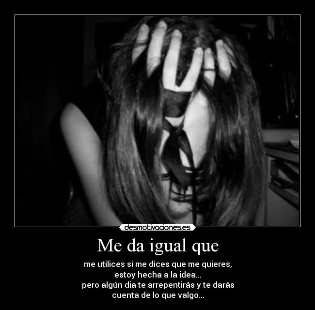 Me da igual que - me utilices si me dices que me quieres,
estoy hecha a la idea...
pero algún dia te arrepentirás y te darás
cuenta de lo que valgo...