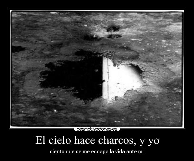El cielo hace charcos, y yo - siento que se me escapa la vida ante mí.
