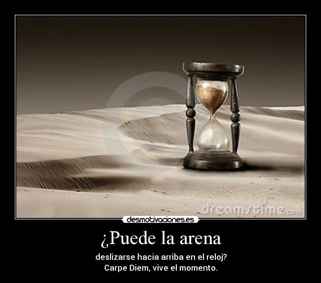 ¿Puede la arena - deslizarse hacia arriba en el reloj?
Carpe Diem, vive el momento.