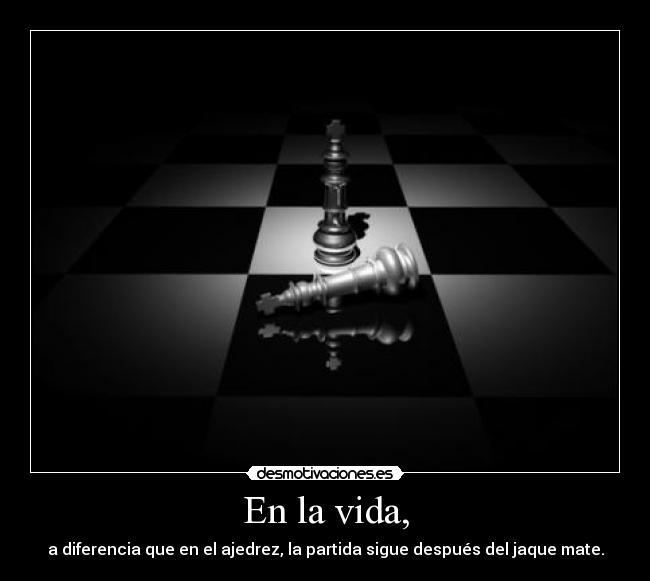 En la vida, - a diferencia que en el ajedrez, la partida sigue después del jaque mate.