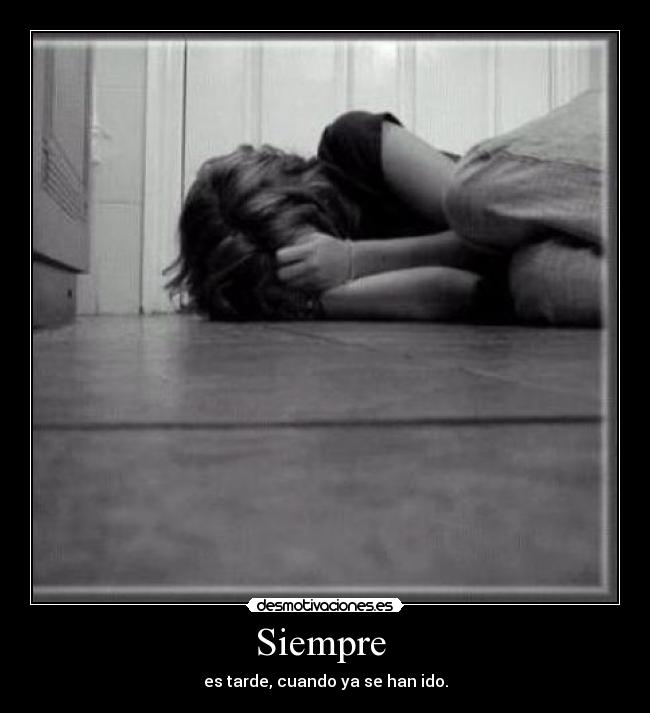 Siempre  - es tarde, cuando ya se han ido.