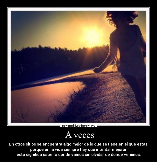  A veces - En otros sitios se encuentra algo mejor de lo que se tiene en el que estás,
porque en la vida siempre hay que intentar mejorar,
esto significa saber a donde vamos sin olvidar de donde venimos.