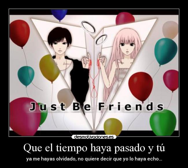 Que el tiempo haya pasado y tú - ya me hayas olvidado, no quiere decir que yo lo haya echo...