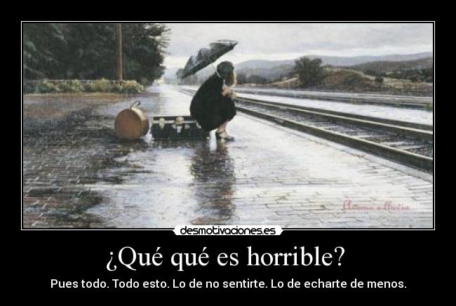 ¿Qué qué es horrible? - Pues todo. Todo esto. Lo de no sentirte. Lo de echarte de menos.