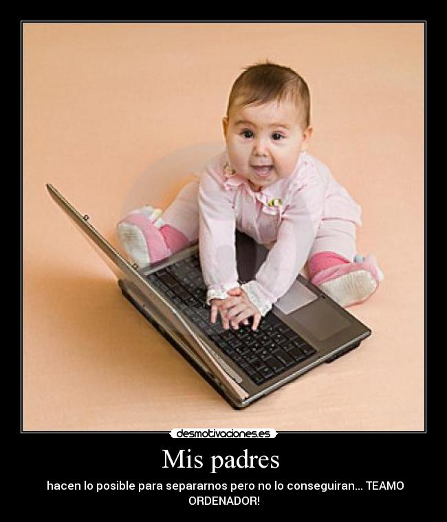 Mis padres - hacen lo posible para separarnos pero no lo conseguiran... TEAMO ORDENADOR!♥