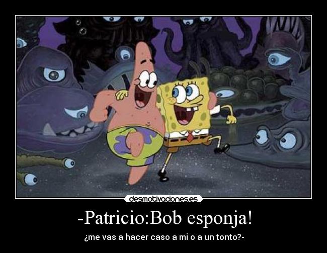 -Patricio:Bob esponja! - ¿me vas a hacer caso a mi o a un tonto?-