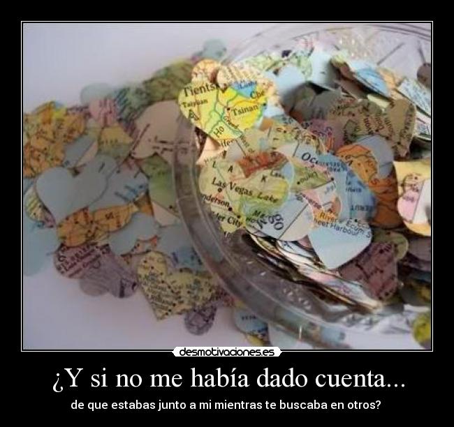 ¿Y si no me había dado cuenta... - de que estabas junto a mi mientras te buscaba en otros?