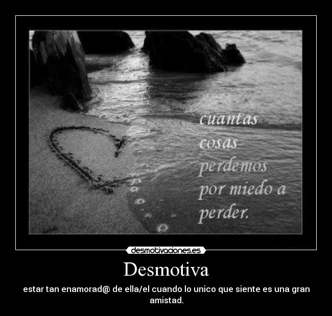 Desmotiva - estar tan enamorad@ de ella/el cuando lo unico que siente es una gran amistad.