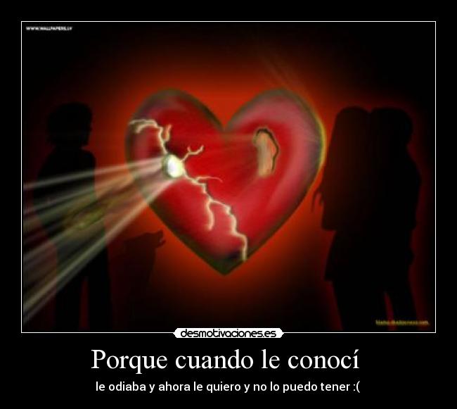 Porque cuando le conocí - le odiaba y ahora le quiero y no lo puedo tener :(