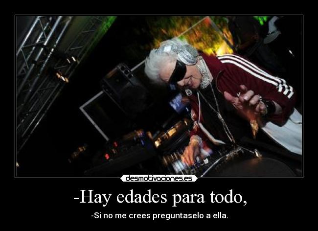 -Hay edades para todo, - -Si no me crees preguntaselo a ella.