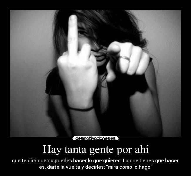 Hay tanta gente por ahí - que te dirá que no puedes hacer lo que quieres. Lo que tienes que hacer
es, darte la vuelta y decirles: mira como lo hago