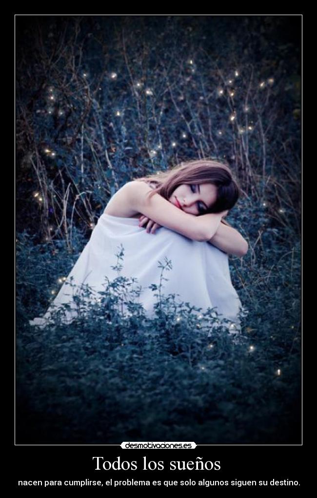 Todos los sueños - nacen para cumplirse, el problema es que solo algunos siguen su destino.