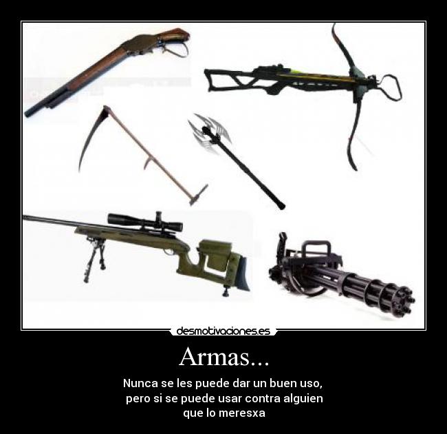 Armas... - Nunca se les puede dar un buen uso, 
pero si se puede usar contra alguien
que lo meresxa