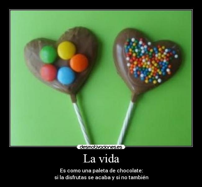 La vida - Es como una paleta de chocolate:
si la disfrutas se acaba y si no también