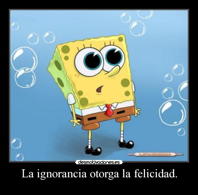 La ignorancia otorga la felicidad. -