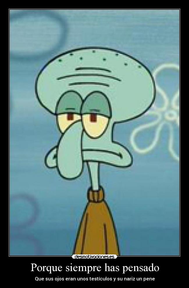 Porque siempre has pensado - Que sus ojos eran unos testículos y su nariz un pene
